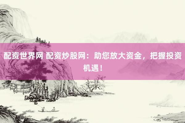 配资世界网 配资炒股网：助您放大资金，把握投资机遇！