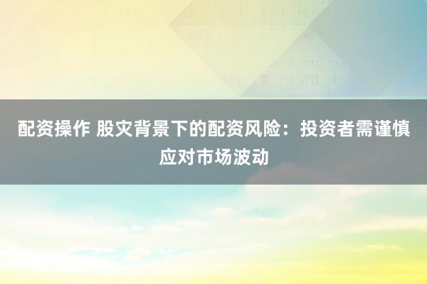 配资操作 股灾背景下的配资风险：投资者需谨慎应对市场波动