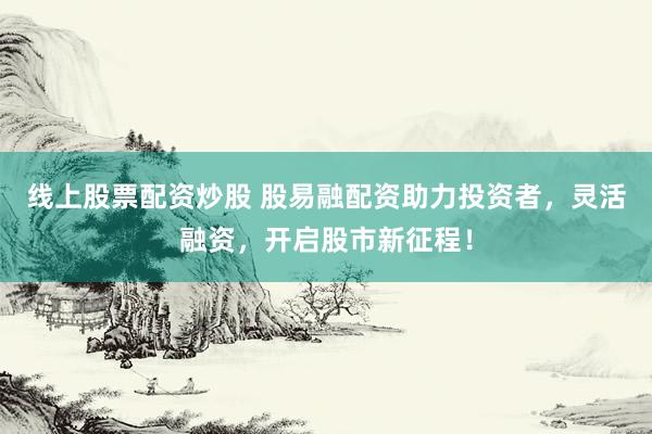 线上股票配资炒股 股易融配资助力投资者，灵活融资，开启股市新征程！