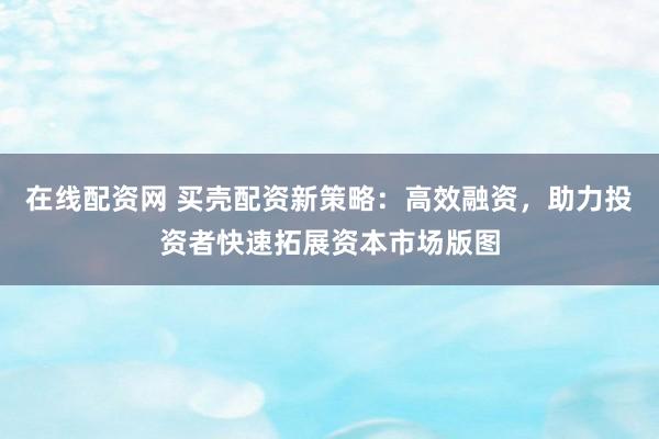在线配资网 买壳配资新策略：高效融资，助力投资者快速拓展资本市场版图