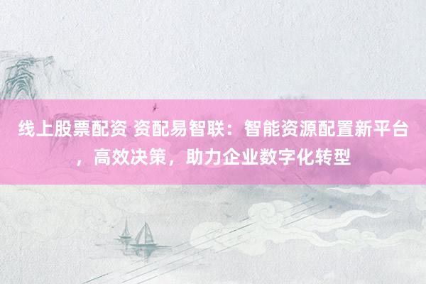 线上股票配资 资配易智联：智能资源配置新平台，高效决策，助力企业数字化转型