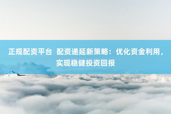 正规配资平台  配资递延新策略：优化资金利用，实现稳健投资回报
