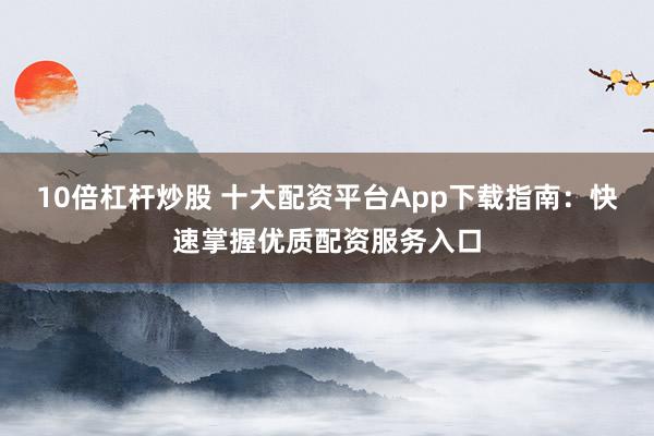 10倍杠杆炒股 十大配资平台App下载指南：快速掌握优质配资服务入口