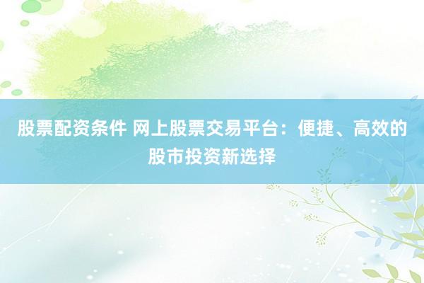 股票配资条件 网上股票交易平台：便捷、高效的股市投资新选择