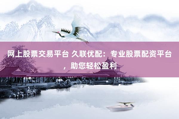 网上股票交易平台 久联优配：专业股票配资平台，助您轻松盈利