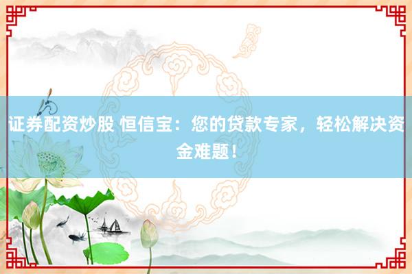 证券配资炒股 恒信宝：您的贷款专家，轻松解决资金难题！