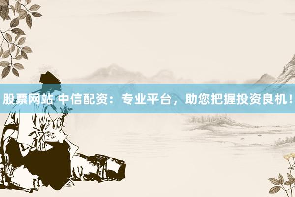 股票网站 中信配资：专业平台，助您把握投资良机！