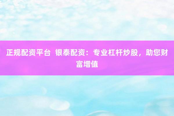 正规配资平台  银泰配资：专业杠杆炒股，助您财富增值