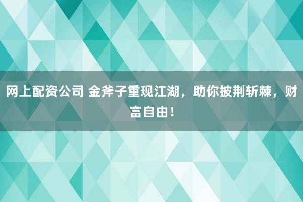 网上配资公司 金斧子重现江湖，助你披荆斩棘，财富自由！