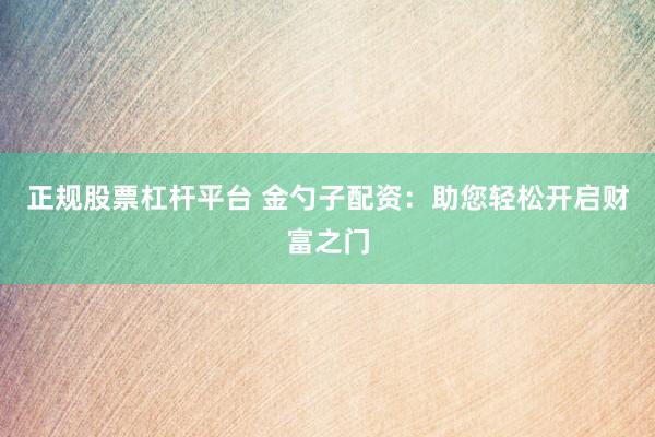 正规股票杠杆平台 金勺子配资：助您轻松开启财富之门