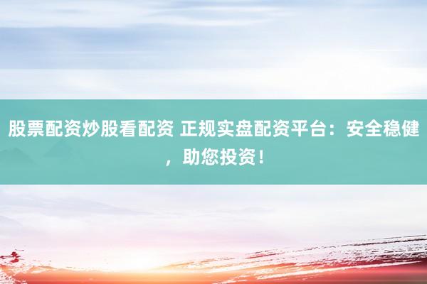 股票配资炒股看配资 正规实盘配资平台：安全稳健，助您投资！