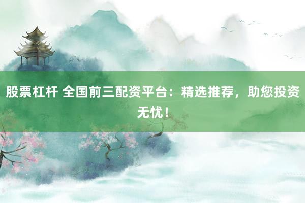 股票杠杆 全国前三配资平台：精选推荐，助您投资无忧！