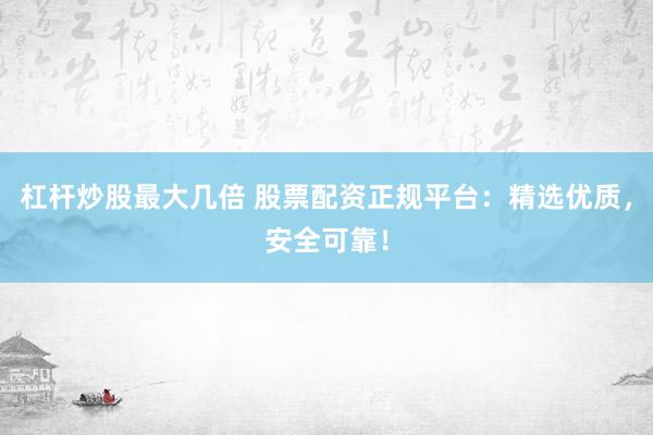 杠杆炒股最大几倍 股票配资正规平台：精选优质，安全可靠！