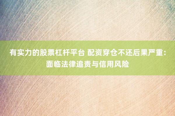 有实力的股票杠杆平台 配资穿仓不还后果严重：面临法律追责与信用风险
