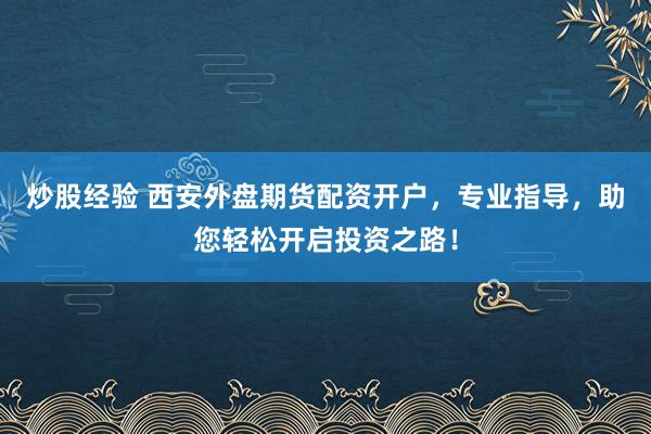 炒股经验 西安外盘期货配资开户，专业指导，助您轻松开启投资之路！