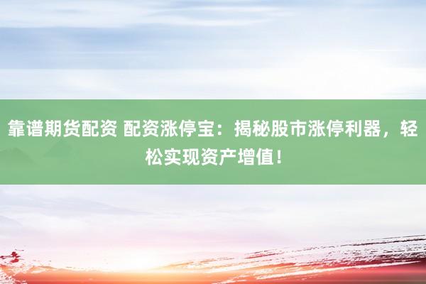 靠谱期货配资 配资涨停宝：揭秘股市涨停利器，轻松实现资产增值！