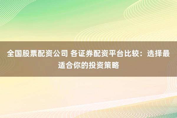 全国股票配资公司 各证券配资平台比较：选择最适合你的投资策略