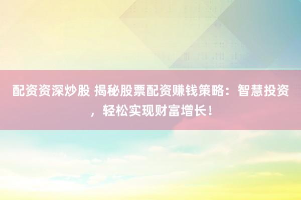配资资深炒股 揭秘股票配资赚钱策略：智慧投资，轻松实现财富增长！