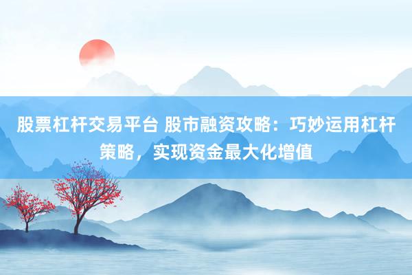 股票杠杆交易平台 股市融资攻略：巧妙运用杠杆策略，实现资金最大化增值