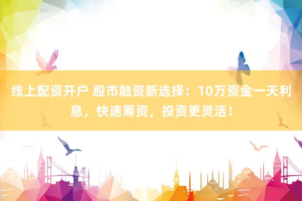 线上配资开户 股市融资新选择：10万资金一天利息，快速筹资，投资更灵活！
