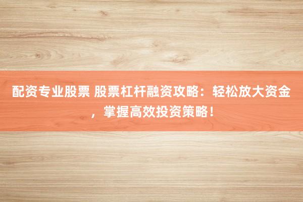 配资专业股票 股票杠杆融资攻略：轻松放大资金，掌握高效投资策略！