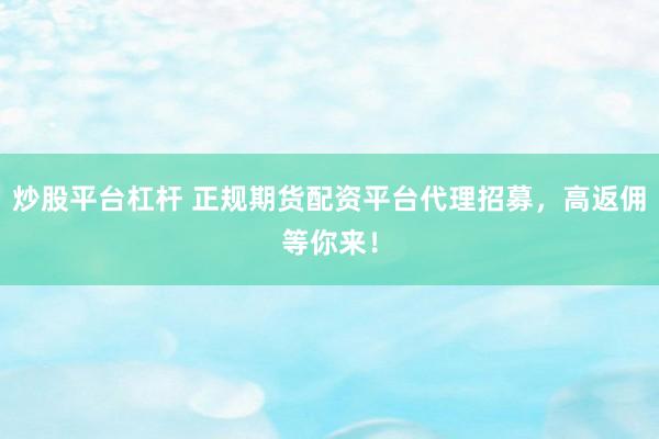 炒股平台杠杆 正规期货配资平台代理招募，高返佣等你来！