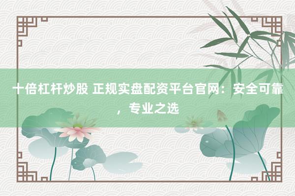 十倍杠杆炒股 正规实盘配资平台官网：安全可靠，专业之选