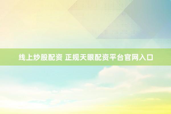 线上炒股配资 正规天眼配资平台官网入口