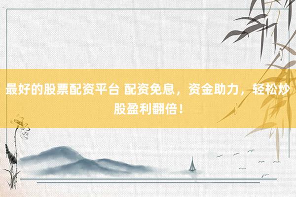 最好的股票配资平台 配资免息，资金助力，轻松炒股盈利翻倍！