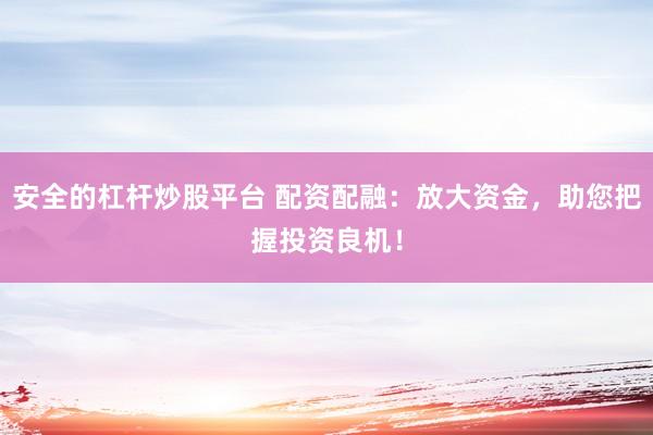 安全的杠杆炒股平台 配资配融：放大资金，助您把握投资良机！