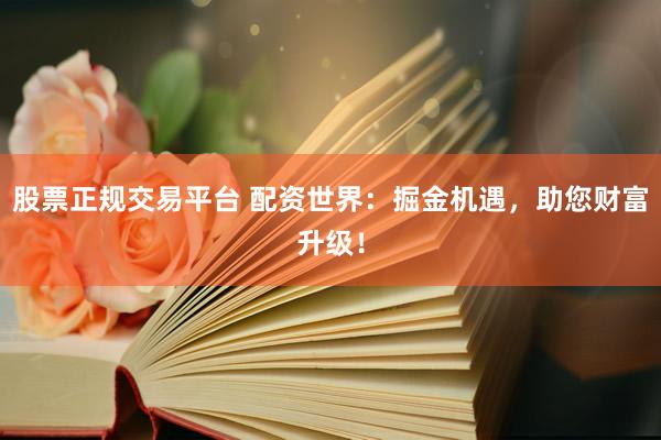 股票正规交易平台 配资世界：掘金机遇，助您财富升级！