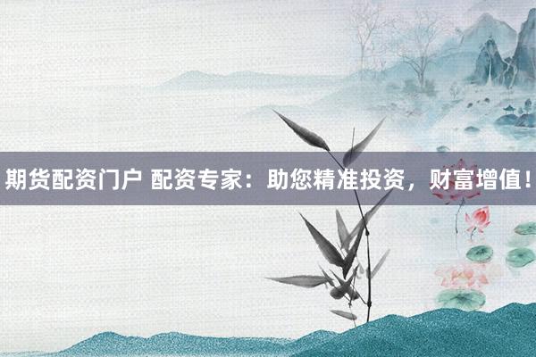期货配资门户 配资专家：助您精准投资，财富增值！