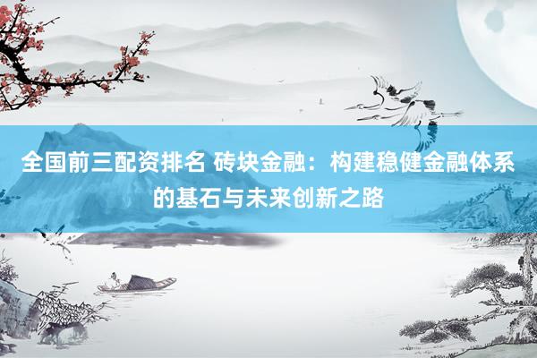 全国前三配资排名 砖块金融：构建稳健金融体系的基石与未来创新之路