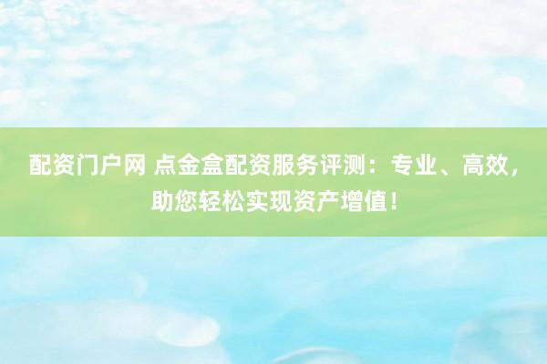 配资门户网 点金盒配资服务评测：专业、高效，助您轻松实现资产增值！