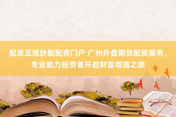 配资正规炒股配资门户 广州外盘期货配资服务，专业助力投资者开启财富增值之旅