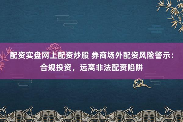 配资实盘网上配资炒股 券商场外配资风险警示：合规投资，远离非法配资陷阱