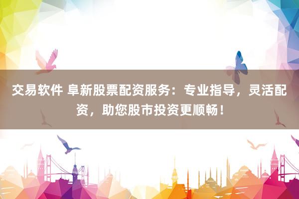 交易软件 阜新股票配资服务：专业指导，灵活配资，助您股市投资更顺畅！