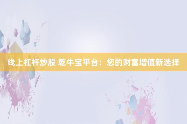 线上杠杆炒股 乾牛宝平台：您的财富增值新选择