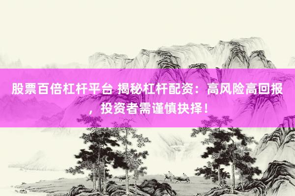 股票百倍杠杆平台 揭秘杠杆配资：高风险高回报，投资者需谨慎抉择！