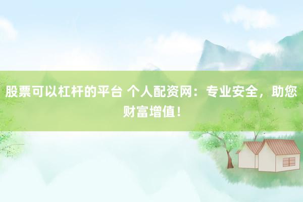 股票可以杠杆的平台 个人配资网：专业安全，助您财富增值！