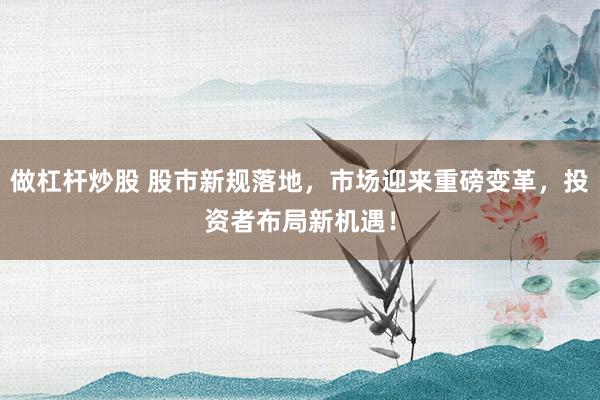 做杠杆炒股 股市新规落地，市场迎来重磅变革，投资者布局新机遇！
