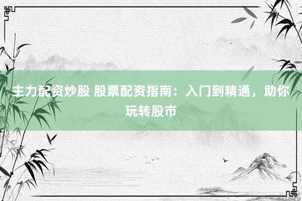 主力配资炒股 股票配资指南：入门到精通，助你玩转股市