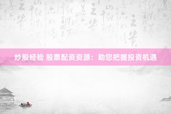 炒股经验 股票配资资源：助您把握投资机遇