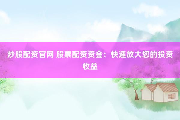 炒股配资官网 股票配资资金：快速放大您的投资收益
