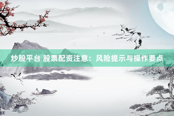 炒股平台 股票配资注意：风险提示与操作要点