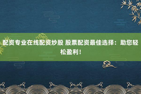 配资专业在线配资炒股 股票配资最佳选择：助您轻松盈利！