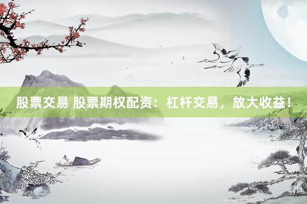 股票交易 股票期权配资：杠杆交易，放大收益！