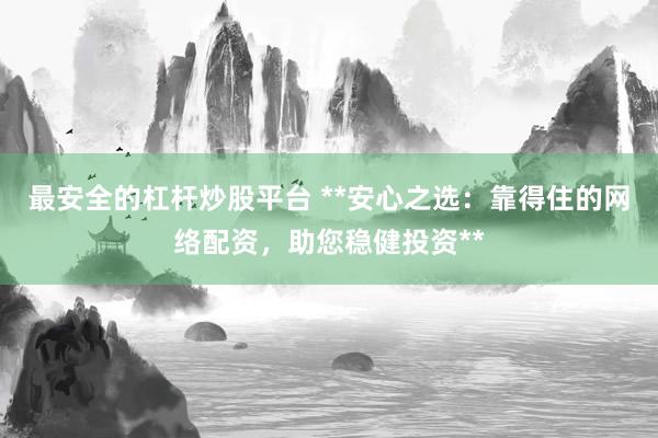 最安全的杠杆炒股平台 **安心之选：靠得住的网络配资，助您稳健投资**