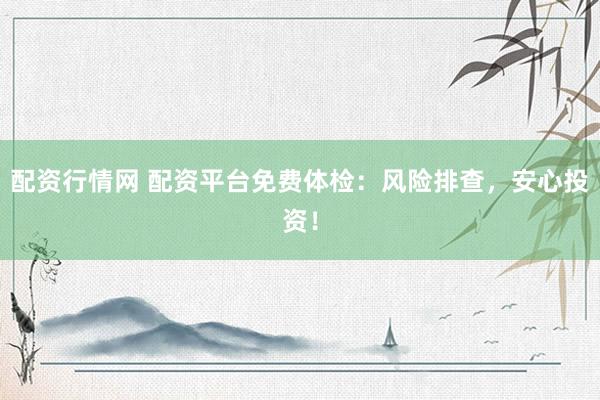 配资行情网 配资平台免费体检：风险排查，安心投资！