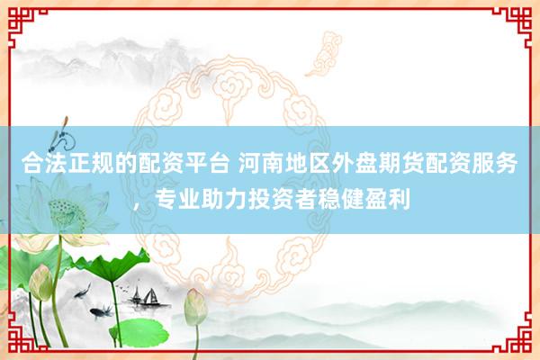 合法正规的配资平台 河南地区外盘期货配资服务，专业助力投资者稳健盈利